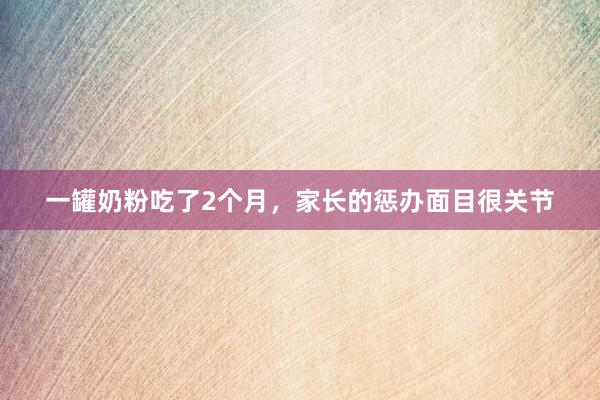 一罐奶粉吃了2个月，家长的惩办面目很关节