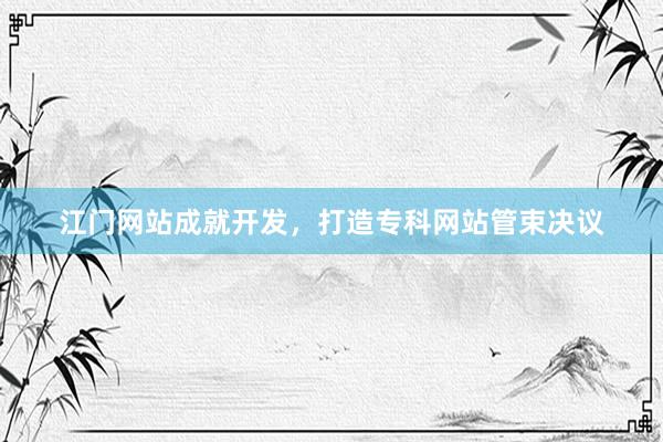 江门网站成就开发，打造专科网站管束决议